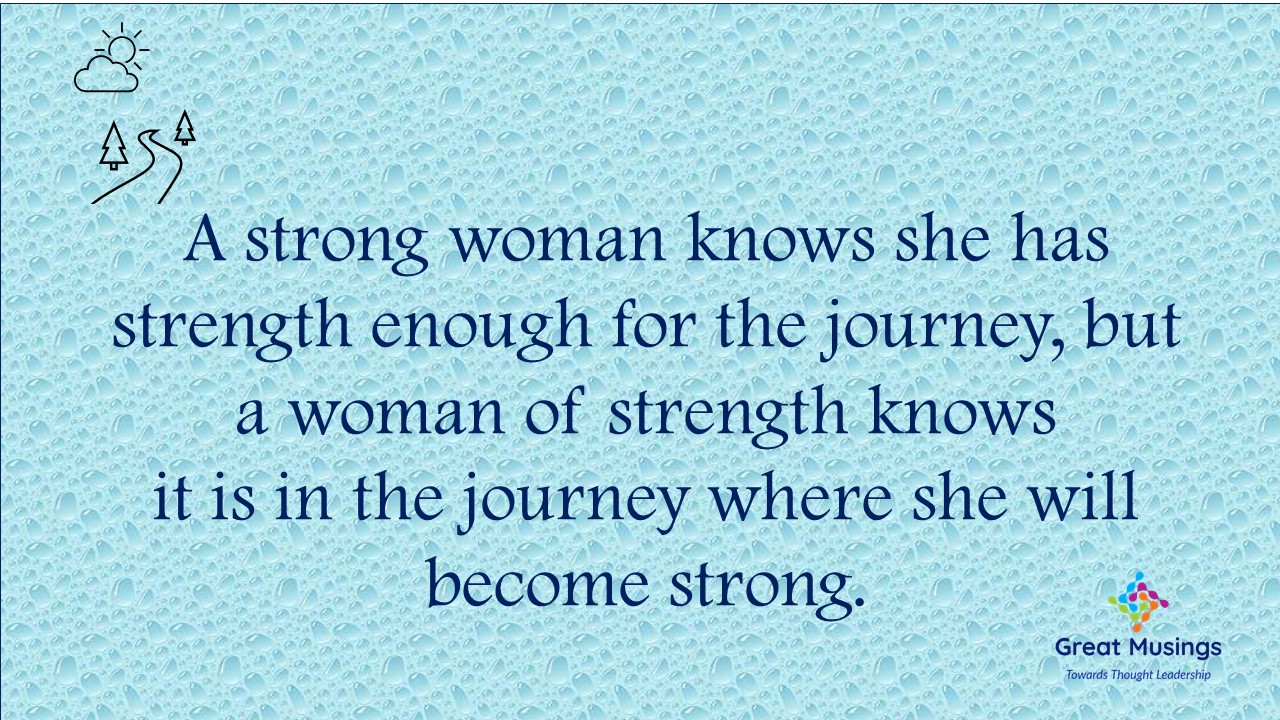 A strong woman knows she has strength enough for the journey, but a woman  of strength knows it is in the journey …